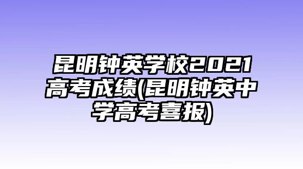 昆明鐘英學校2021高考成績(昆明鐘英中學高考喜報)