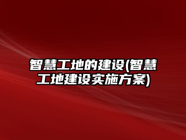 智慧工地的建設(智慧工地建設實施方案)