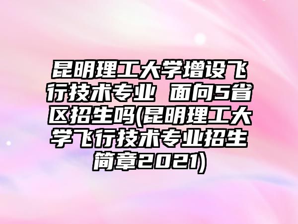 昆明理工大學(xué)增設(shè)飛行技術(shù)專業(yè) 面向5省區(qū)招生嗎(昆明理工大學(xué)飛行技術(shù)專業(yè)招生簡(jiǎn)章2021)