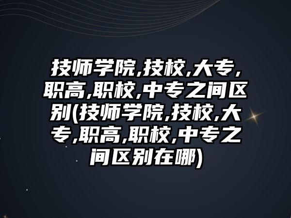 技師學(xué)院,技校,大專,職高,職校,中專之間區(qū)別(技師學(xué)院,技校,大專,職高,職校,中專之間區(qū)別在哪)