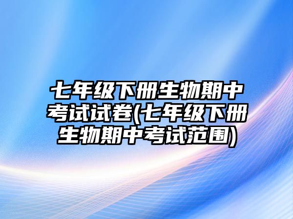 七年級(jí)下冊(cè)生物期中考試試卷(七年級(jí)下冊(cè)生物期中考試范圍)