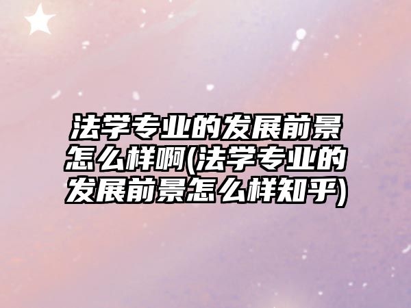 法學(xué)專業(yè)的發(fā)展前景怎么樣啊(法學(xué)專業(yè)的發(fā)展前景怎么樣知乎)