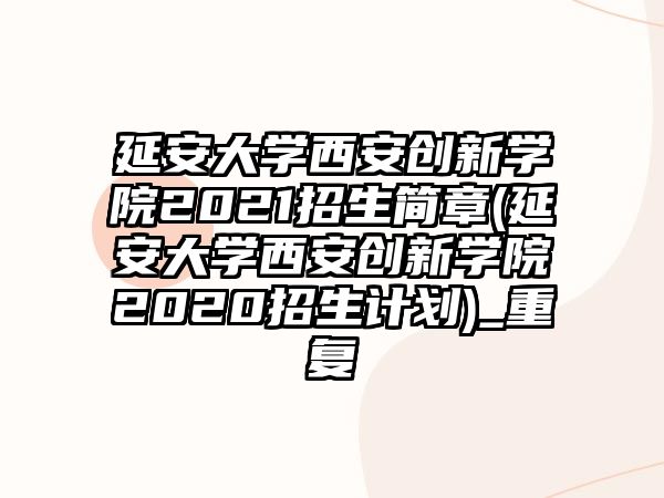 延安大學(xué)西安創(chuàng)新學(xué)院2021招生簡章(延安大學(xué)西安創(chuàng)新學(xué)院2020招生計(jì)劃)_重復(fù)