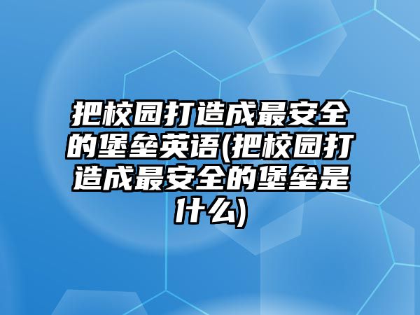 把校園打造成最安全的堡壘英語(把校園打造成最安全的堡壘是什么)