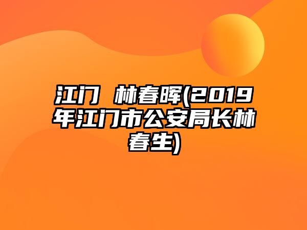 江門 林春暉(2019年江門市公安局長林春生)