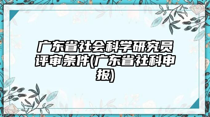 廣東省社會(huì)科學(xué)研究員評(píng)審條件(廣東省社科申報(bào))