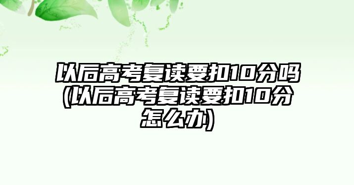 以后高考復讀要扣10分嗎(以后高考復讀要扣10分怎么辦)