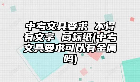 中考文具要求 不得有文字 商標(biāo)紙(中考文具要求可以有金屬嗎)