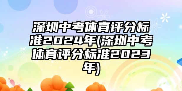 深圳中考體育評分標準2024年(深圳中考體育評分標準2023年)