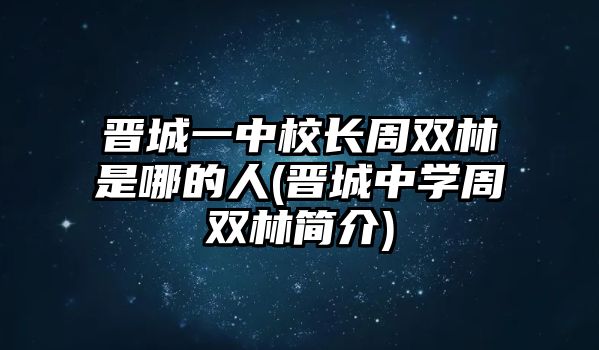 晉城一中校長(zhǎng)周雙林是哪的人(晉城中學(xué)周雙林簡(jiǎn)介)