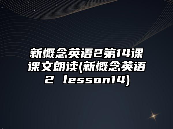 新概念英語2第14課課文朗讀(新概念英語2 lesson14)