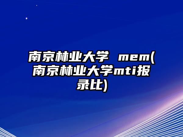 南京林業(yè)大學(xué) mem(南京林業(yè)大學(xué)mti報(bào)錄比)