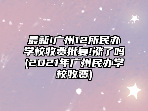 最新!廣州12所民辦學(xué)校收費(fèi)批復(fù)!漲了嗎(2021年廣州民辦學(xué)校收費(fèi))