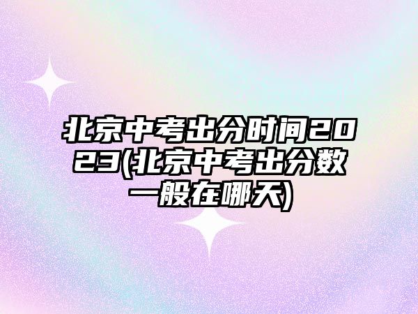 北京中考出分時(shí)間2023(北京中考出分?jǐn)?shù)一般在哪天)