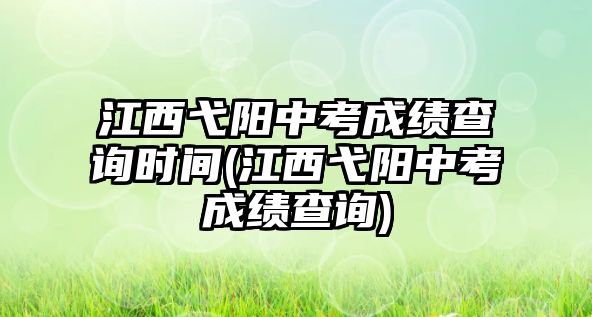 江西弋陽中考成績查詢時間(江西弋陽中考成績查詢)