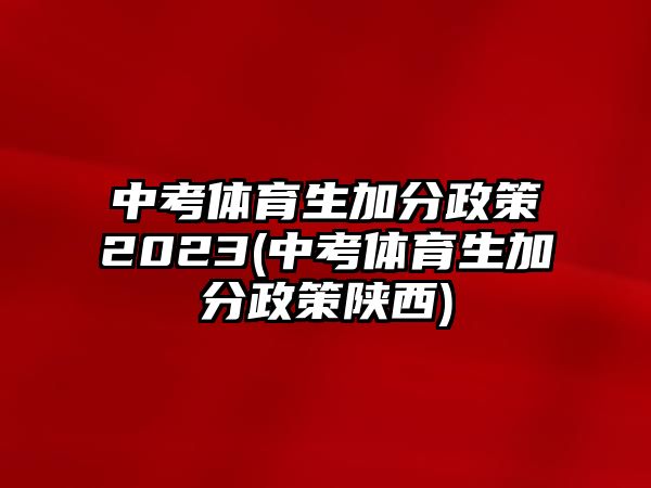 中考體育生加分政策2023(中考體育生加分政策陜西)