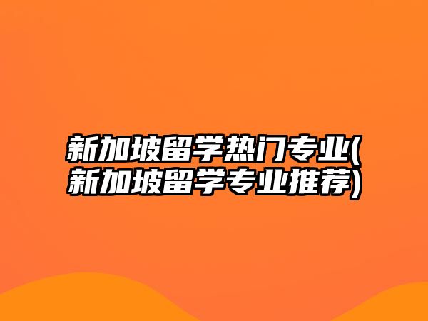 新加坡留學(xué)熱門(mén)專(zhuān)業(yè)(新加坡留學(xué)專(zhuān)業(yè)推薦)