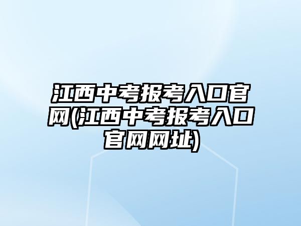 江西中考報考入口官網(wǎng)(江西中考報考入口官網(wǎng)網(wǎng)址)