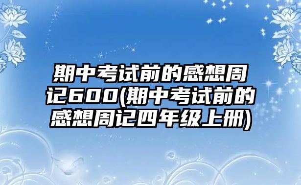 期中考試前的感想周記600(期中考試前的感想周記四年級(jí)上冊(cè))