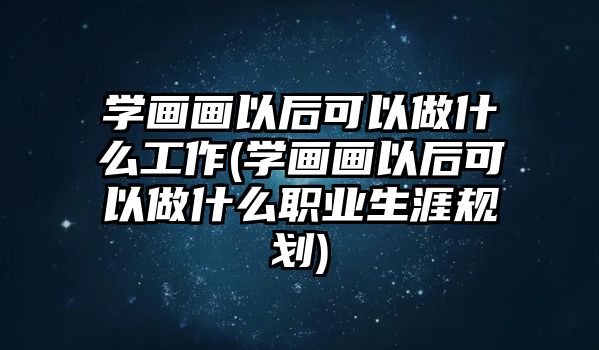 學畫畫以后可以做什么工作(學畫畫以后可以做什么職業(yè)生涯規(guī)劃)