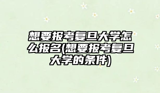 想要報考復(fù)旦大學(xué)怎么報名(想要報考復(fù)旦大學(xué)的條件)