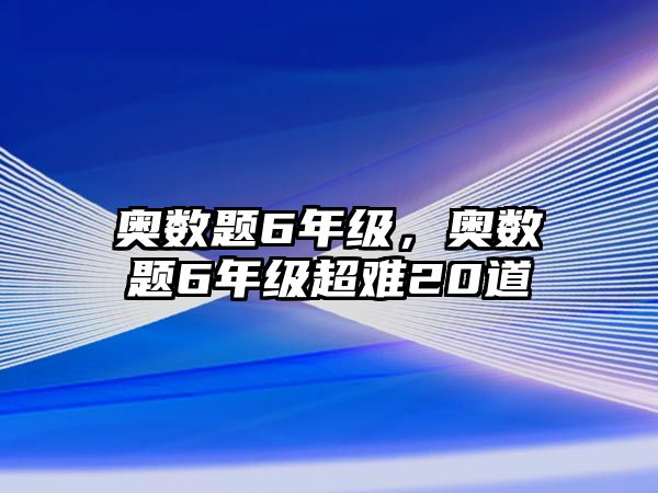 奧數(shù)題6年級，奧數(shù)題6年級超難20道