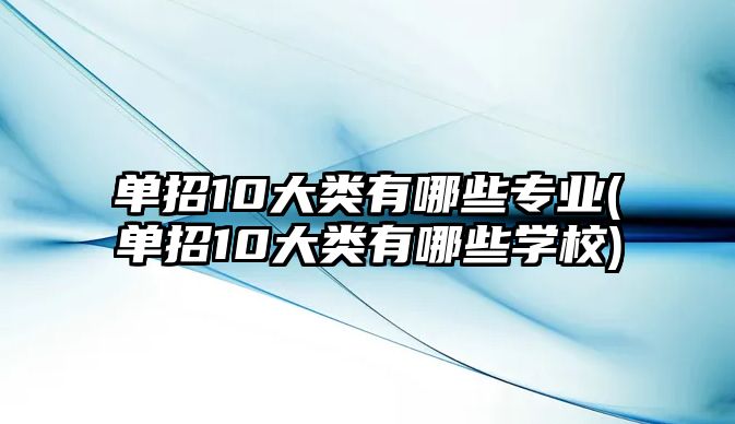 單招10大類有哪些專業(yè)(單招10大類有哪些學(xué)校)