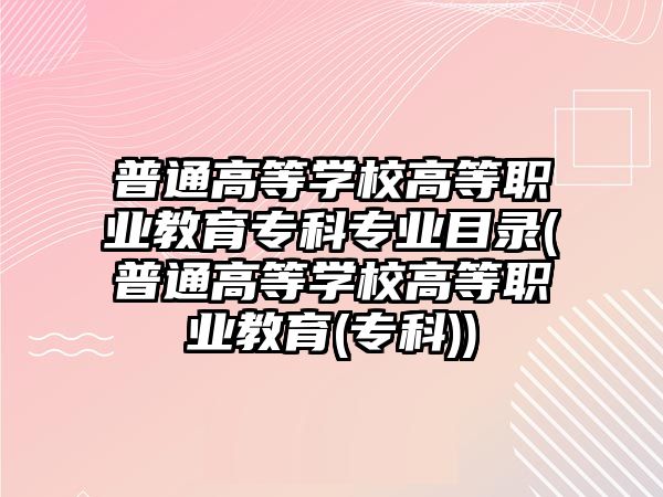 普通高等學(xué)校高等職業(yè)教育?？茖I(yè)目錄(普通高等學(xué)校高等職業(yè)教育(專科))