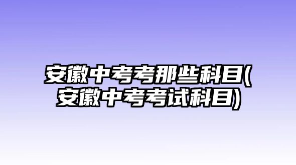 安徽中考考那些科目(安徽中考考試科目)