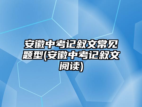 安徽中考記敘文常見題型(安徽中考記敘文閱讀)