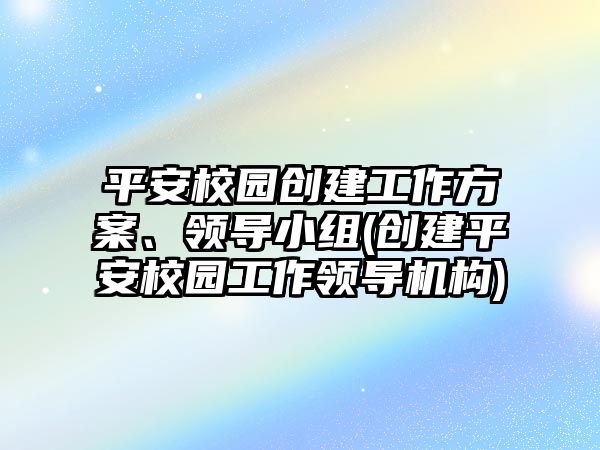 平安校園創(chuàng)建工作方案、領(lǐng)導(dǎo)小組(創(chuàng)建平安校園工作領(lǐng)導(dǎo)機(jī)構(gòu))