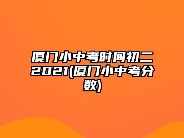 廈門(mén)小中考時(shí)間初二2021(廈門(mén)小中考分?jǐn)?shù))