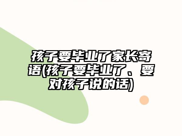 孩子要畢業(yè)了家長寄語(孩子要畢業(yè)了、要對孩子說的話)