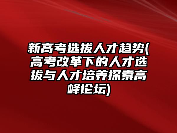 新高考選拔人才趨勢(shì)(高考改革下的人才選拔與人才培養(yǎng)探索高峰論壇)