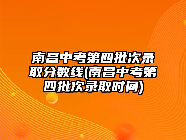 南昌中考第四批次錄取分數線(南昌中考第四批次錄取時間)