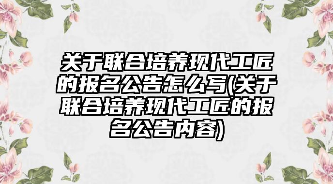 關于聯(lián)合培養(yǎng)現(xiàn)代工匠的報名公告怎么寫(關于聯(lián)合培養(yǎng)現(xiàn)代工匠的報名公告內(nèi)容)