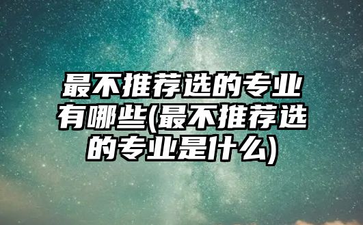 最不推薦選的專業(yè)有哪些(最不推薦選的專業(yè)是什么)