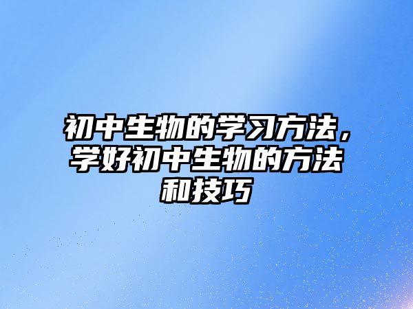 初中生物的學習方法，學好初中生物的方法和技巧