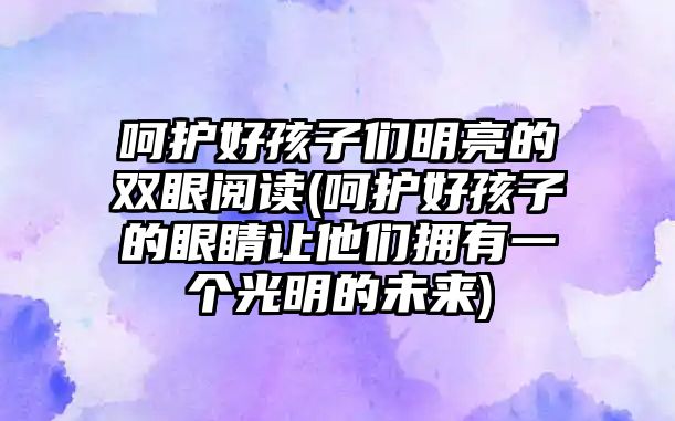 呵護(hù)好孩子們明亮的雙眼閱讀(呵護(hù)好孩子的眼睛讓他們擁有一個(gè)光明的未來(lái))