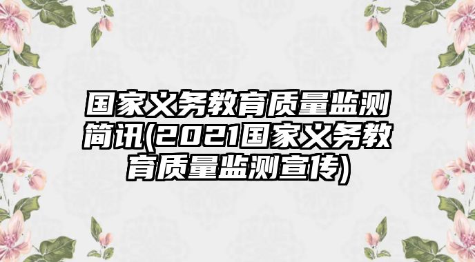 國(guó)家義務(wù)教育質(zhì)量監(jiān)測(cè)簡(jiǎn)訊(2021國(guó)家義務(wù)教育質(zhì)量監(jiān)測(cè)宣傳)