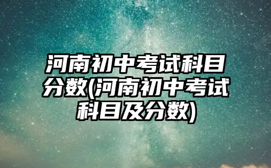 河南初中考試科目分?jǐn)?shù)(河南初中考試科目及分?jǐn)?shù))