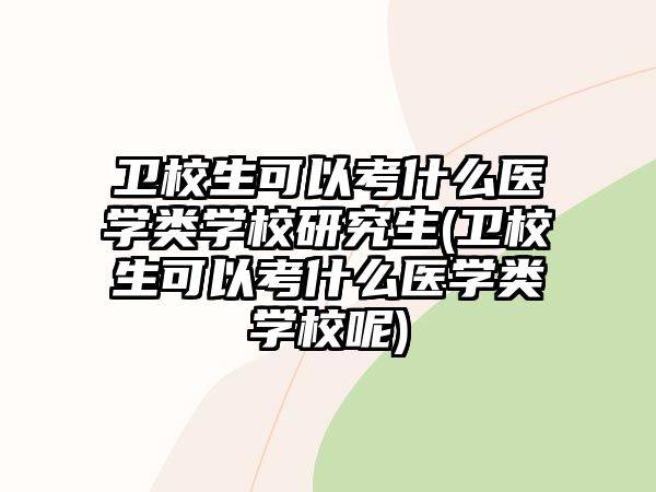 衛(wèi)校生可以考什么醫(yī)學(xué)類(lèi)學(xué)校研究生(衛(wèi)校生可以考什么醫(yī)學(xué)類(lèi)學(xué)校呢)