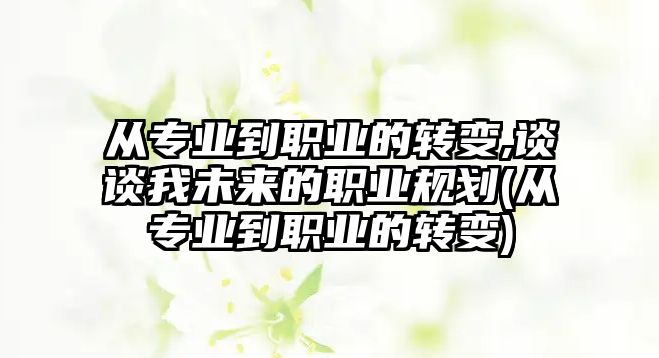 從專業(yè)到職業(yè)的轉(zhuǎn)變,談?wù)勎椅磥淼穆殬I(yè)規(guī)劃(從專業(yè)到職業(yè)的轉(zhuǎn)變)