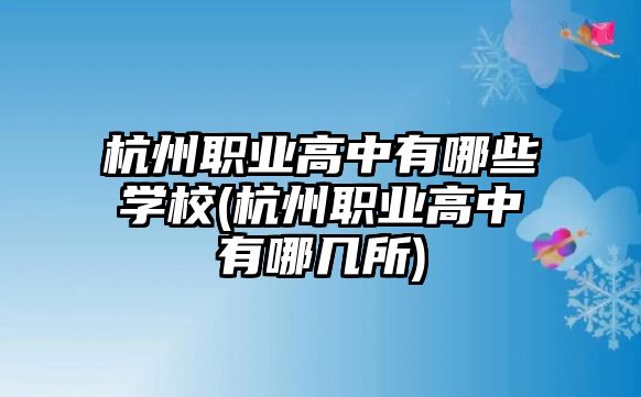 杭州職業(yè)高中有哪些學校(杭州職業(yè)高中有哪幾所)