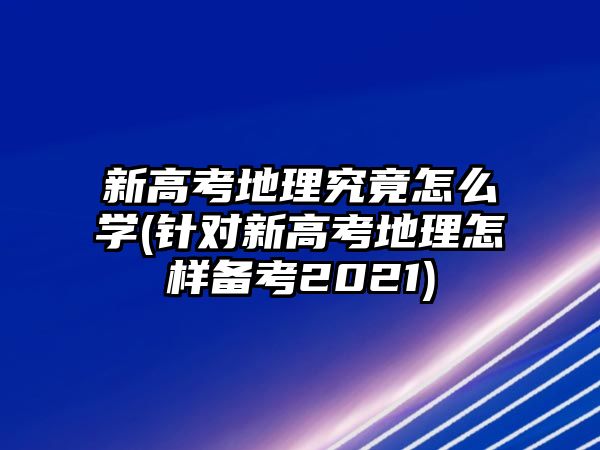 新高考地理究竟怎么學(針對新高考地理怎樣備考2021)