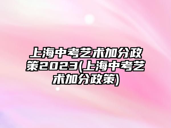 上海中考藝術(shù)加分政策2023(上海中考藝術(shù)加分政策)