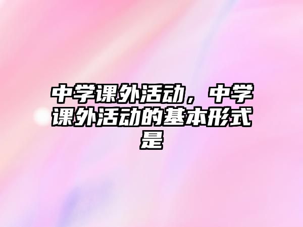 中學(xué)課外活動，中學(xué)課外活動的基本形式是