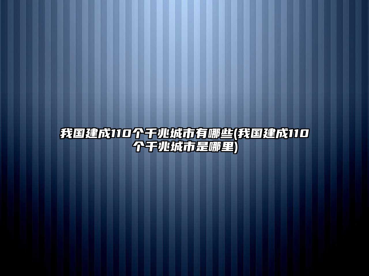 我國建成110個千兆城市有哪些(我國建成110個千兆城市是哪里)