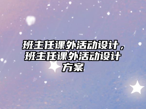 班主任課外活動設(shè)計，班主任課外活動設(shè)計方案