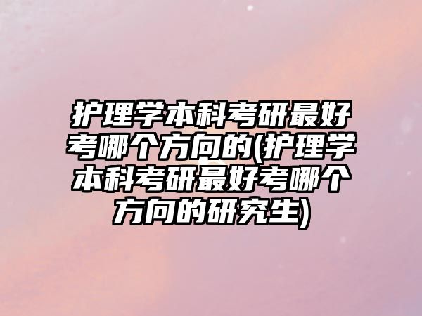 護理學本科考研最好考哪個方向的(護理學本科考研最好考哪個方向的研究生)